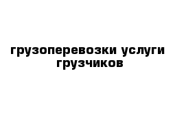 грузоперевозки услуги  грузчиков